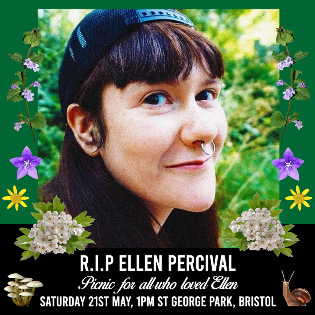 [Image shows a picture of Ellen with dark hair, cap and a beautiful smile. There are plants around the edges of the graphic. The text says R.I.P Ellen Percival. Picnic for all who loved Ellen. Saturday 21st May, 1pm St George Park, Bristol]